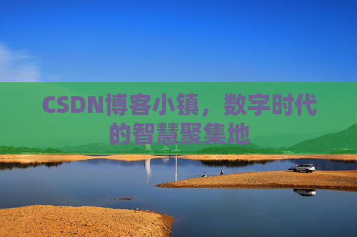 CSDN博客小镇，数字时代的智慧聚集地